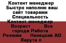 Контент менеджер. Быстро наполню ваш сайт товарами › Специальность ­ Контент менеджер › Возраст ­ 39 - Все города Работа » Резюме   . Ненецкий АО,Харута п.